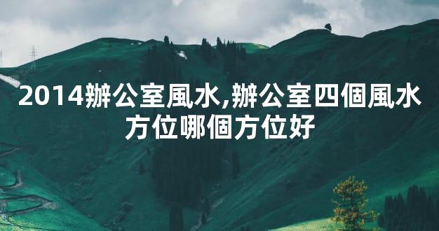2014辦公室風水,辦公室四個風水方位哪個方位好