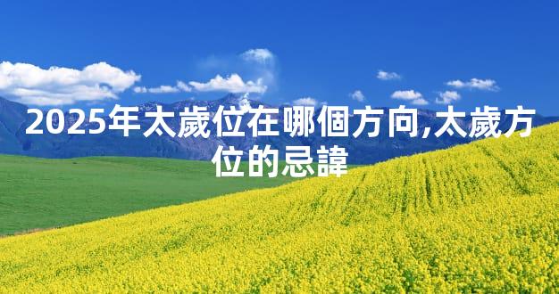 2025年太歲位在哪個方向,太歲方位的忌諱