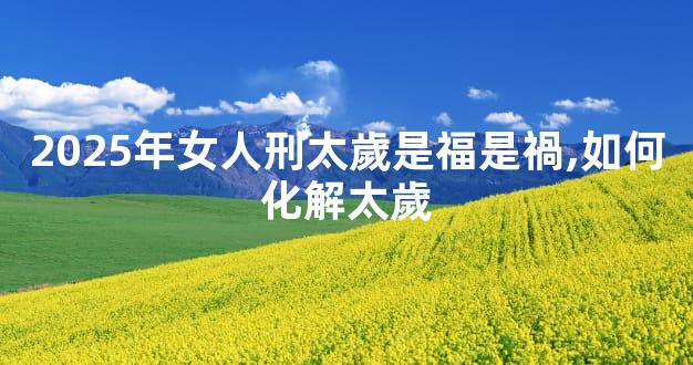2025年女人刑太歲是福是禍,如何化解太歲