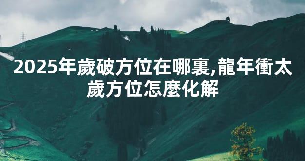 2025年歲破方位在哪裏,龍年衝太歲方位怎麼化解
