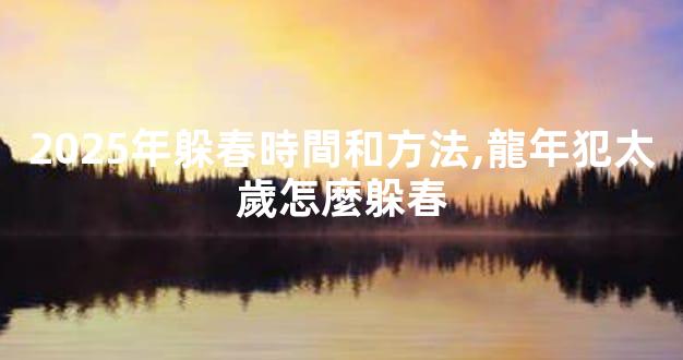 2025年躲春時間和方法,龍年犯太歲怎麼躲春