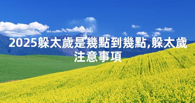 2025躲太歲是幾點到幾點,躲太歲注意事項