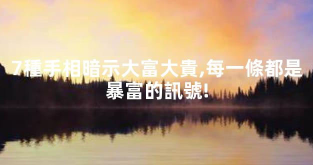 7種手相暗示大富大貴,每一條都是暴富的訊號!