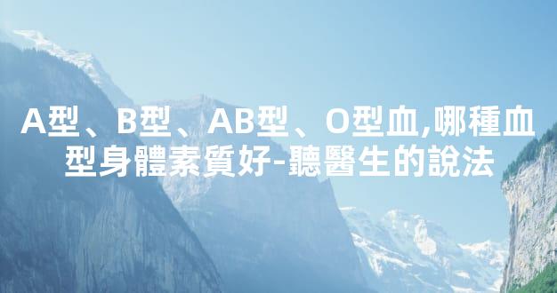 A型、B型、AB型、O型血,哪種血型身體素質好-聽醫生的說法