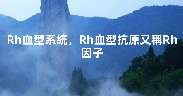 Rh血型系統，Rh血型抗原又稱Rh因子