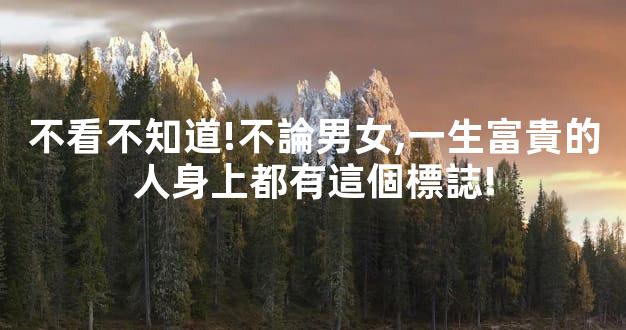 不看不知道!不論男女,一生富貴的人身上都有這個標誌!