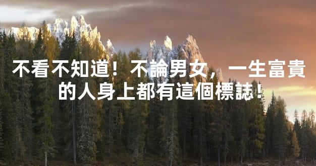 不看不知道！不論男女，一生富貴的人身上都有這個標誌！