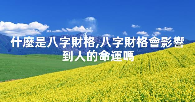 什麼是八字財格,八字財格會影響到人的命運嗎