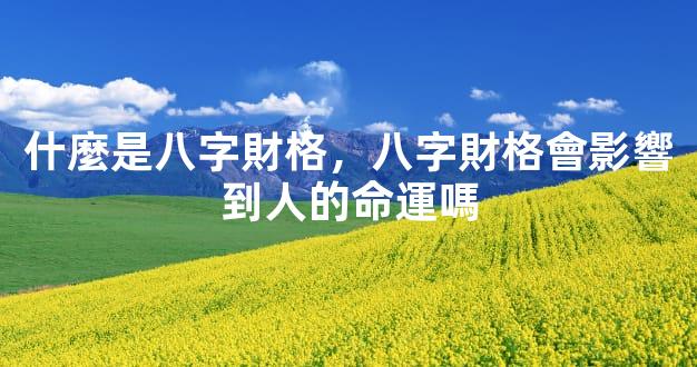 什麼是八字財格，八字財格會影響到人的命運嗎