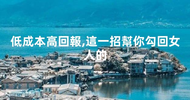 低成本高回報,這一招幫你勾回女人的
