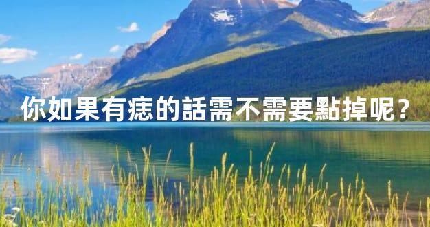 你如果有痣的話需不需要點掉呢？