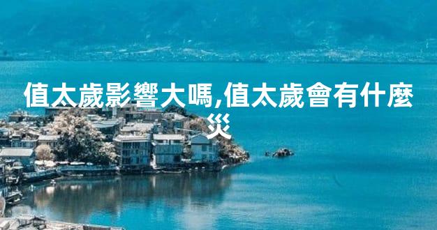 值太歲影響大嗎,值太歲會有什麼災