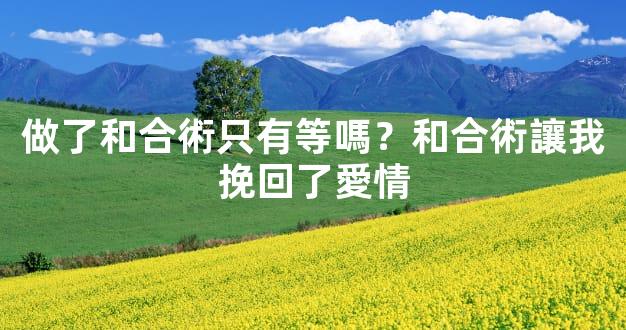 做了和合術只有等嗎？和合術讓我挽回了愛情