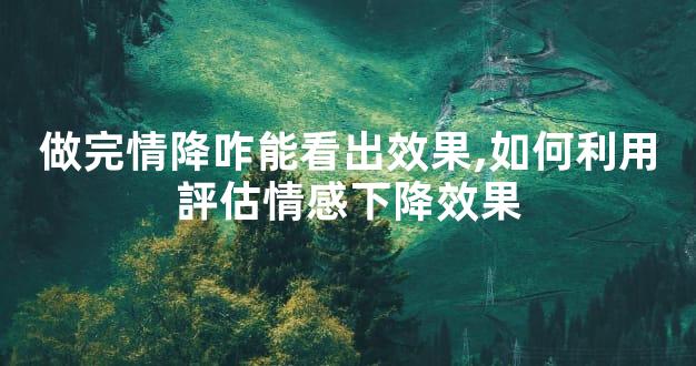 做完情降咋能看出效果,如何利用評估情感下降效果