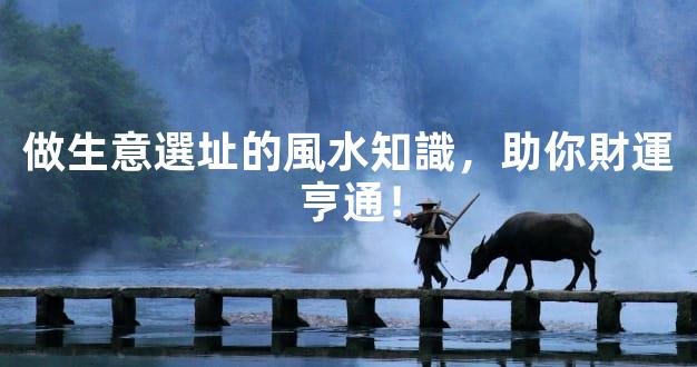 做生意選址的風水知識，助你財運亨通！