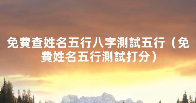 免費查姓名五行八字測試五行（免費姓名五行測試打分）