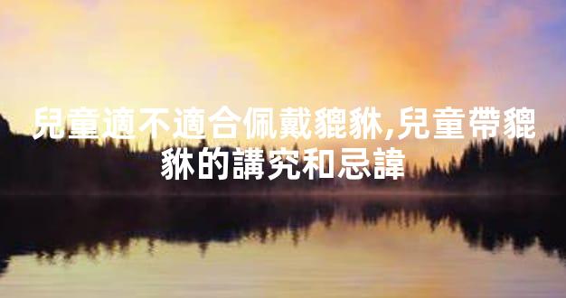 兒童適不適合佩戴貔貅,兒童帶貔貅的講究和忌諱