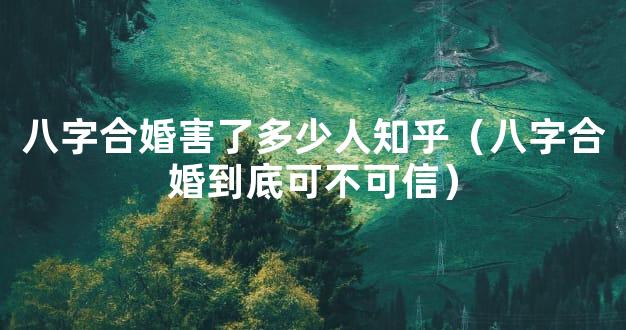 八字合婚害了多少人知乎（八字合婚到底可不可信）