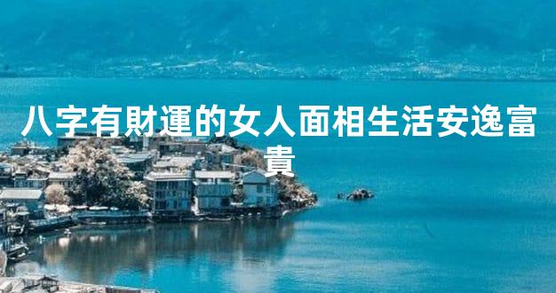 八字有財運的女人面相生活安逸富貴