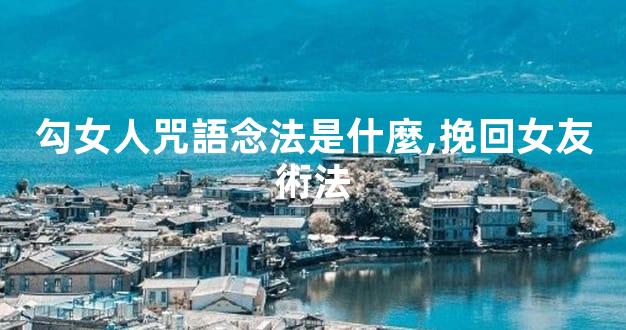 勾女人咒語念法是什麼,挽回女友術法