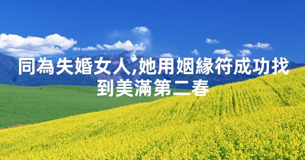 同為失婚女人,她用姻緣符成功找到美滿第二春