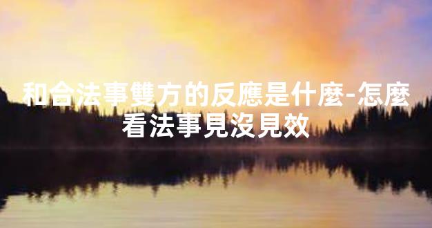 和合法事雙方的反應是什麼-怎麼看法事見沒見效