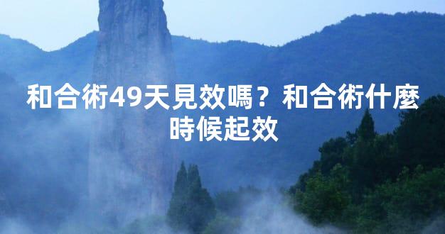 和合術49天見效嗎？和合術什麼時候起效