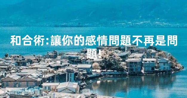 和合術:讓你的感情問題不再是問題!