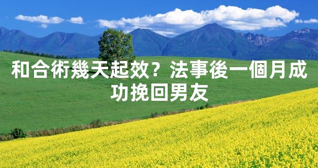 和合術幾天起效？法事後一個月成功挽回男友