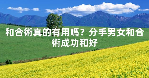 和合術真的有用嗎？分手男女和合術成功和好