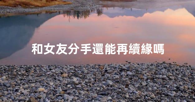 和女友分手還能再續緣嗎