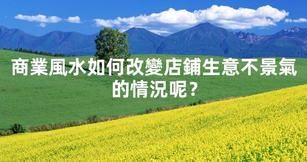 商業風水如何改變店鋪生意不景氣的情況呢？