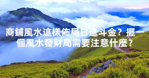商鋪風水這樣佈局日進斗金？擺一個風水發財局需要注意什麼？
