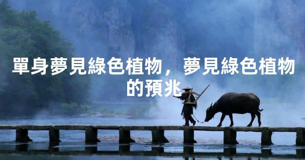 單身夢見綠色植物，夢見綠色植物的預兆