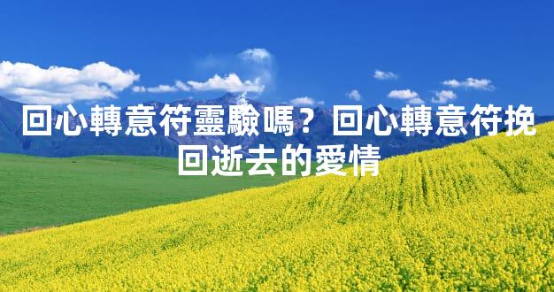 回心轉意符靈驗嗎？回心轉意符挽回逝去的愛情