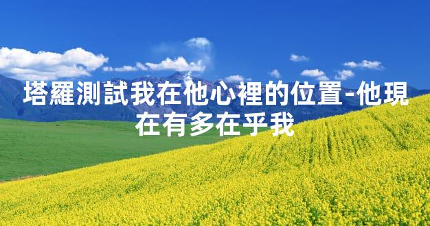 塔羅測試我在他心裡的位置-他現在有多在乎我