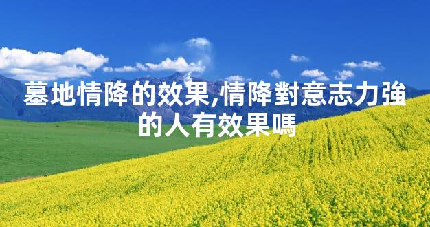 墓地情降的效果,情降對意志力強的人有效果嗎