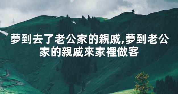 夢到去了老公家的親戚,夢到老公家的親戚來家裡做客