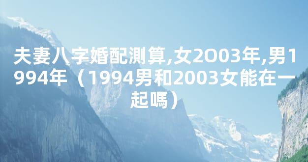 夫妻八字婚配測算,女2O03年,男1994年（1994男和2003女能在一起嗎）