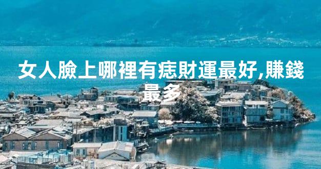 女人臉上哪裡有痣財運最好,賺錢最多