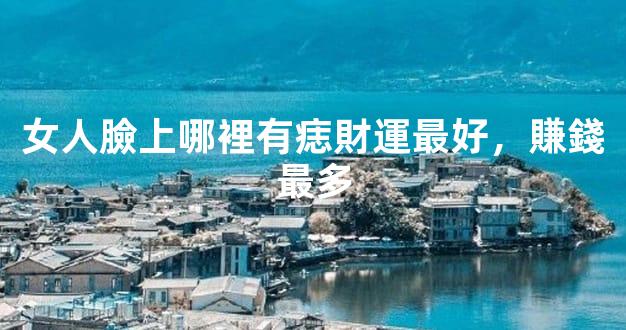 女人臉上哪裡有痣財運最好，賺錢最多