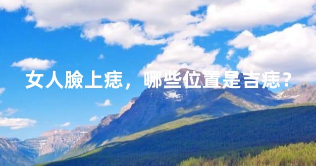 女人臉上痣，哪些位置是吉痣？