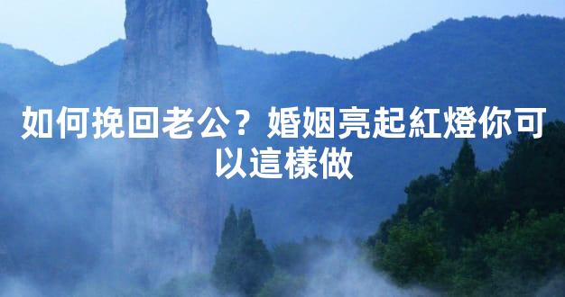 如何挽回老公？婚姻亮起紅燈你可以這樣做