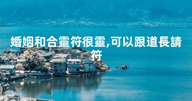 婚姻和合靈符很靈,可以跟道長請符