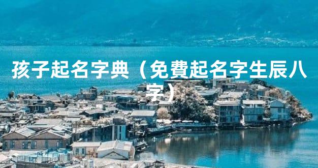 孩子起名字典（免費起名字生辰八字）