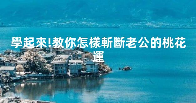 學起來!教你怎樣斬斷老公的桃花運