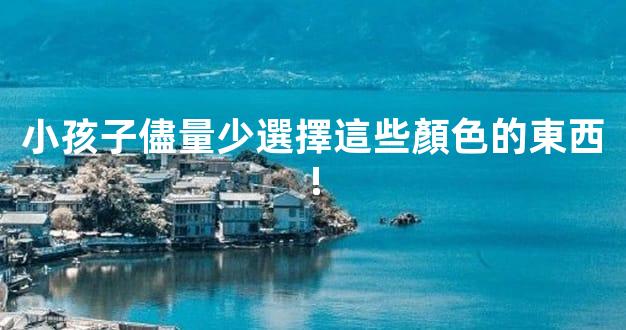 小孩子儘量少選擇這些顏色的東西!