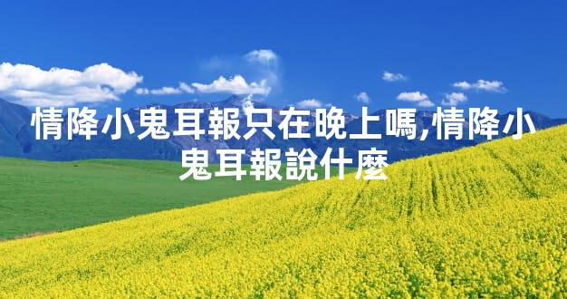 情降小鬼耳報只在晚上嗎,情降小鬼耳報說什麼
