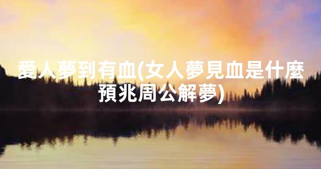 愛人夢到有血(女人夢見血是什麼預兆周公解夢)