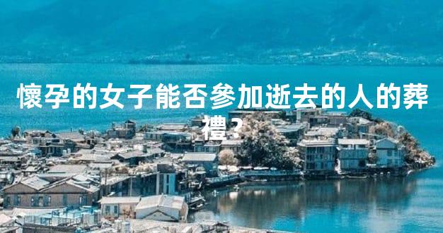 懷孕的女子能否參加逝去的人的葬禮？